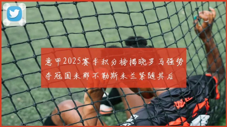 意甲2025赛季积分榜揭晓罗马强势夺冠国米那不勒斯米兰紧随其后