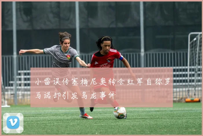 小雷误传塞梅尼奥转会红军自称罗马诺却引发乌龙事件