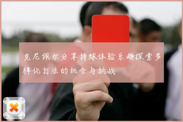 克尼佩尔分享持球体验乐趣探索多样化打法的机会与挑战