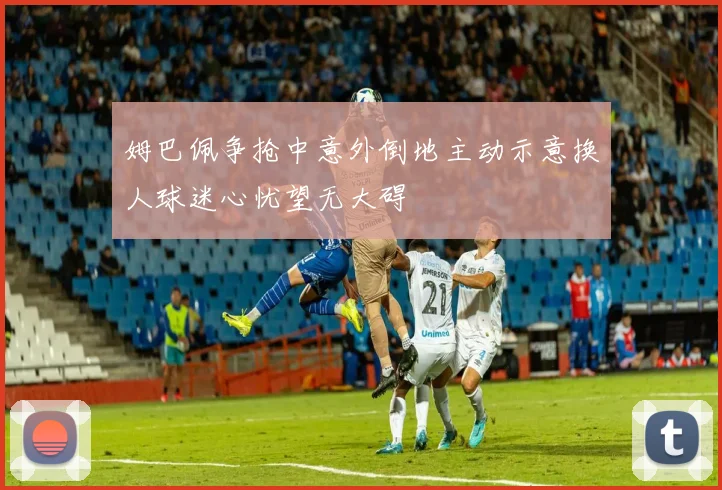 姆巴佩争抢中意外倒地主动示意换人球迷心忧望无大碍