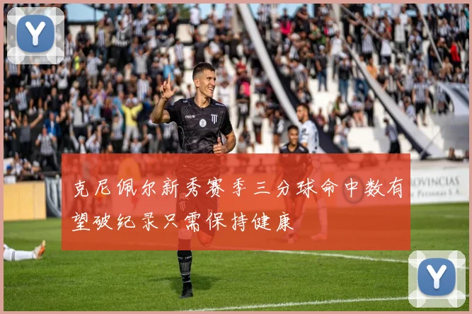 克尼佩尔新秀赛季三分球命中数有望破纪录只需保持健康