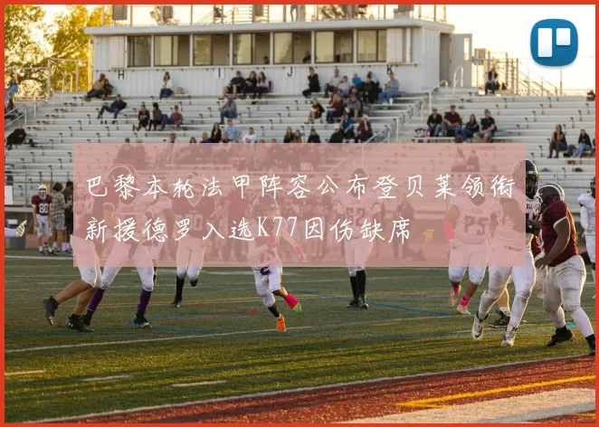 巴黎本轮法甲阵容公布登贝莱领衔新援德罗入选K77因伤缺席