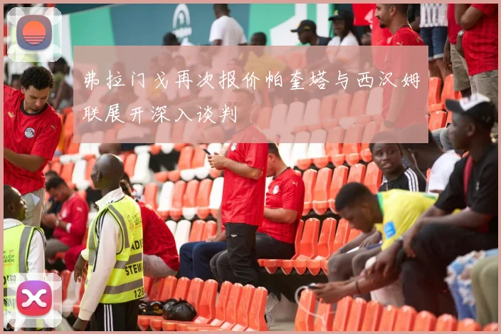 弗拉门戈再次报价帕奎塔与西汉姆联展开深入谈判