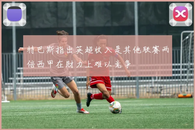 特巴斯指出英超收入是其他联赛两倍西甲在财力上难以竞争