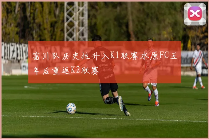 富川队历史性升入K1联赛水原FC五年后重返K2联赛