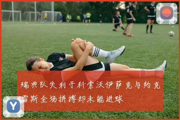 瑞典队失利于科索沃伊萨克与约克雷斯全场拼搏却未能进球