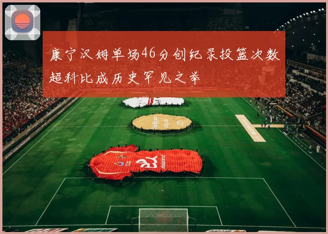 康宁汉姆单场46分创纪录投篮次数超科比成历史罕见之举