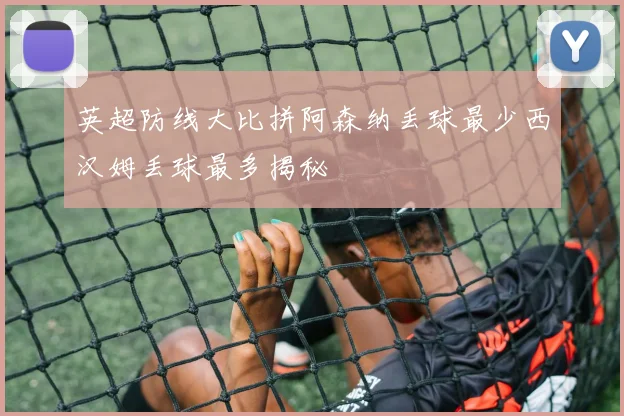 英超防线大比拼阿森纳丢球最少西汉姆丢球最多揭秘