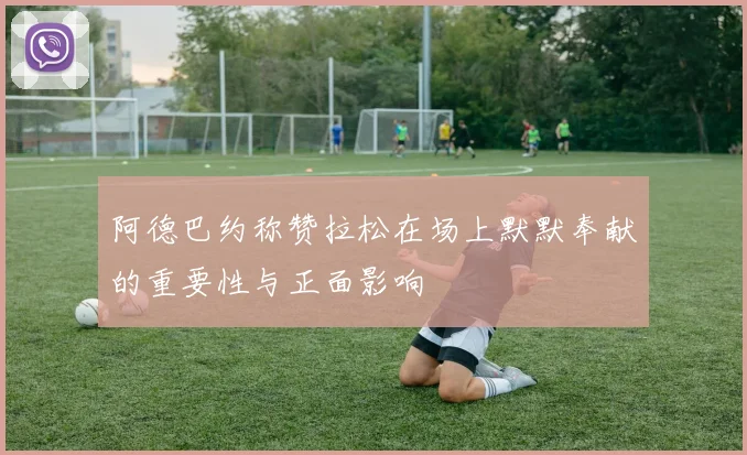 阿德巴约称赞拉松在场上默默奉献的重要性与正面影响