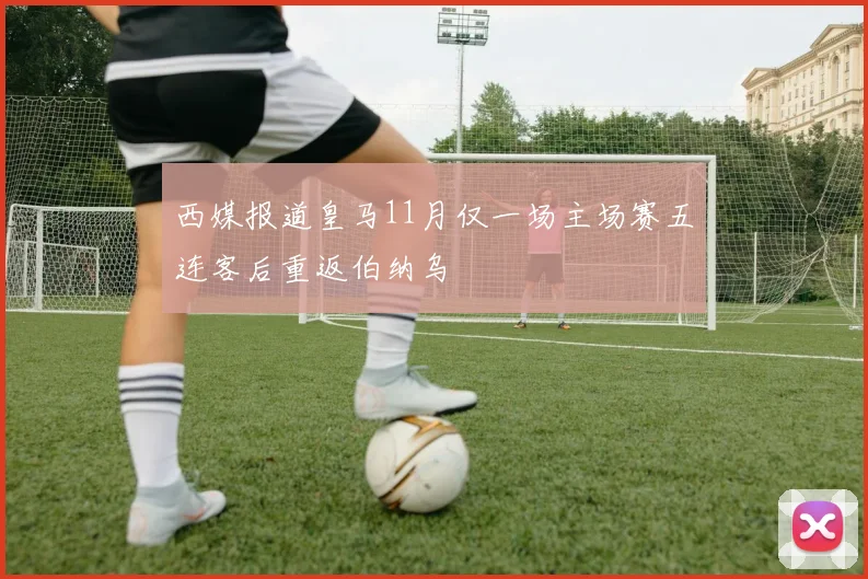 西媒报道皇马11月仅一场主场赛五连客后重返伯纳乌