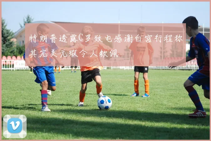 特朗普透露C罗致电感谢白宫行程称其完美无瑕令人钦佩