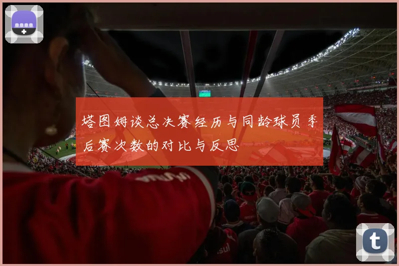 塔图姆谈总决赛经历与同龄球员季后赛次数的对比与反思