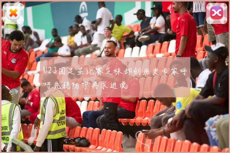 U23国足虽比赛乏味却创历史专家呼吁先稳防守再求进攻