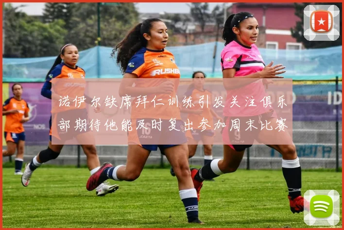 诺伊尔缺席拜仁训练引发关注俱乐部期待他能及时复出参加周末比赛