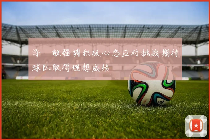 浮嶋敏强调积极心态应对挑战期待球队取得理想成绩