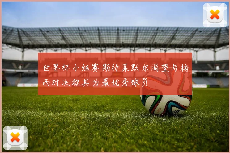 世界杯小组赛期待莱默尔渴望与梅西对决称其为最优秀球员