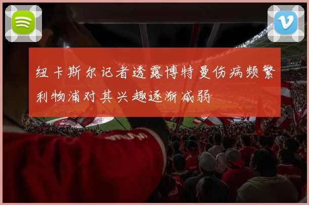 纽卡斯尔记者透露博特曼伤病频繁利物浦对其兴趣逐渐减弱