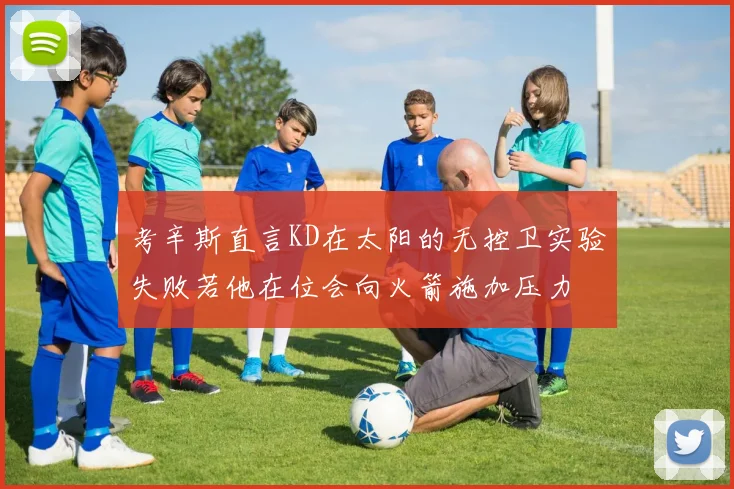 考辛斯直言KD在太阳的无控卫实验失败若他在位会向火箭施加压力