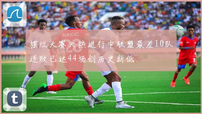 摆烂大赛火热进行中联盟最差10队连败已达44场创历史新低