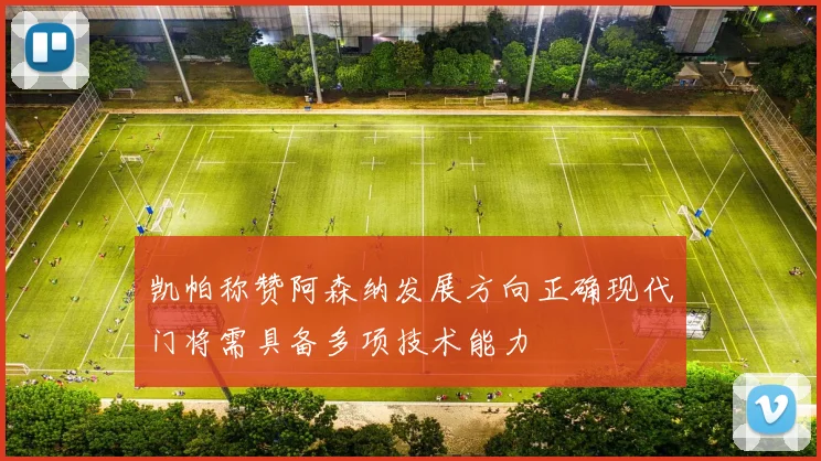 凯帕称赞阿森纳发展方向正确现代门将需具备多项技术能力