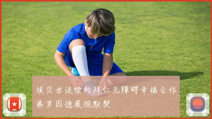 埃贝尔谈续约拜仁无障碍幸福合作弗罗因德展现默契