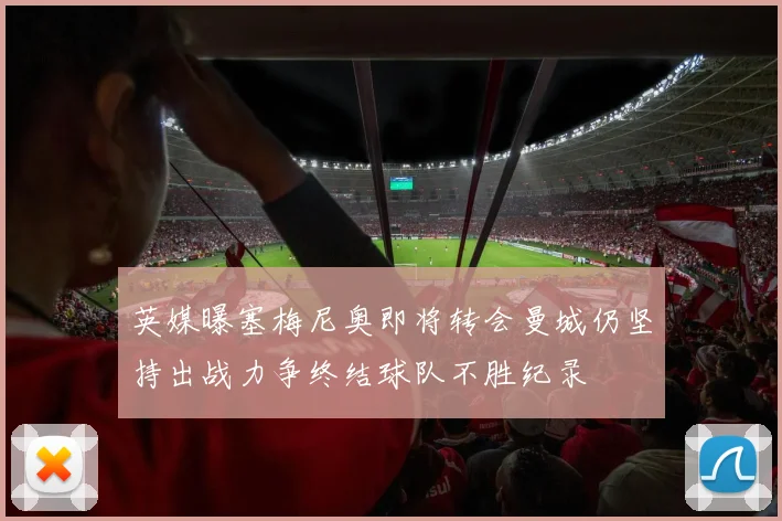 英媒曝塞梅尼奥即将转会曼城仍坚持出战力争终结球队不胜纪录