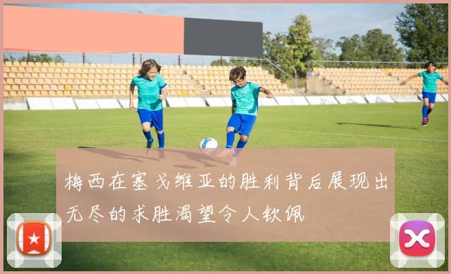 梅西在塞戈维亚的胜利背后展现出无尽的求胜渴望令人钦佩