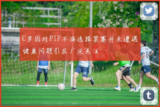 C罗因对PIF不满选择罢赛并未遭遇健康问题引发广泛关注