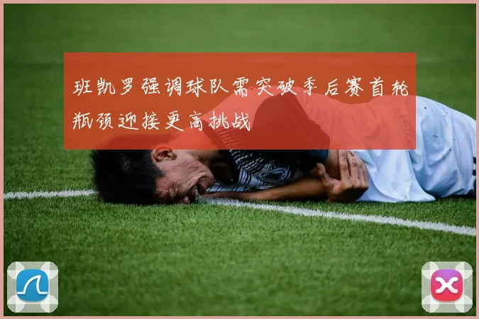 班凯罗强调球队需突破季后赛首轮瓶颈迎接更高挑战