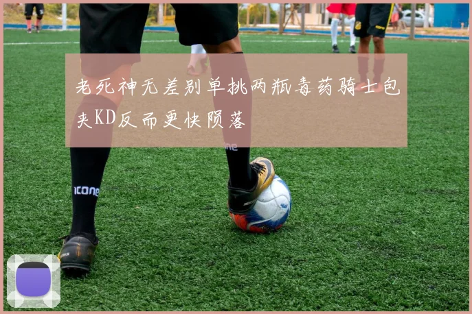 老死神无差别单挑两瓶毒药骑士包夹KD反而更快陨落