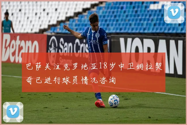 巴萨关注克罗地亚18岁中卫姆拉契奇已进行球员情况咨询