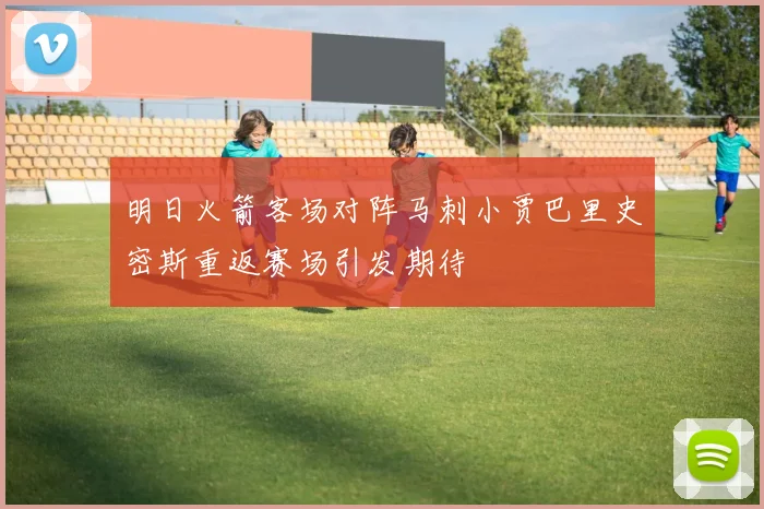 明日火箭客场对阵马刺小贾巴里史密斯重返赛场引发期待