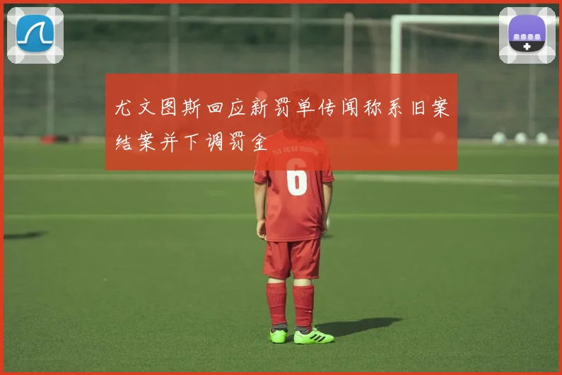 尤文图斯回应新罚单传闻称系旧案结案并下调罚金