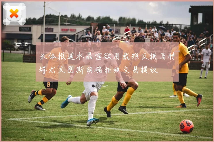 米体报道水晶宫欲用戴维交换马特塔尤文图斯明确拒绝交易提议